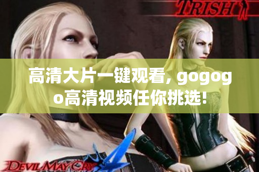高清大片一键观看, gogogo高清视频任你挑选!