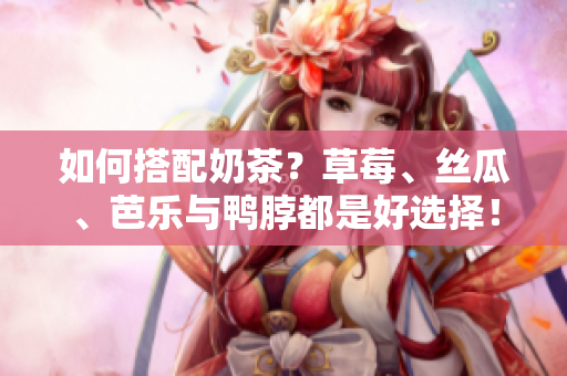 如何搭配奶茶？草莓、丝瓜、芭乐与鸭脖都是好选择！