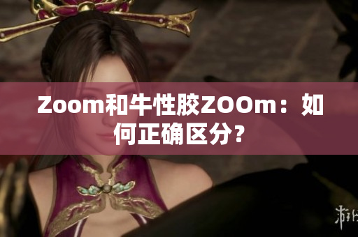 Zoom和牛性胶ZOOm：如何正确区分？