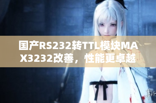 国产RS232转TTL模块MAX3232改善，性能更卓越