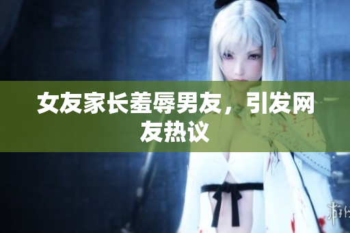 女友家长羞辱男友，引发网友热议