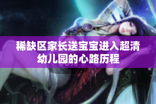 稀缺区家长送宝宝进入超清幼儿园的心路历程