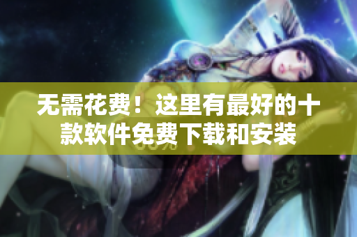 无需花费！这里有最好的十款软件免费下载和安装