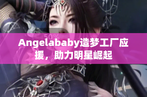 Angelababy造梦工厂应援，助力明星崛起