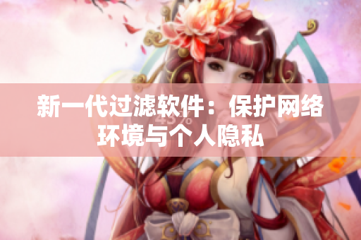 新一代过滤软件：保护网络环境与个人隐私