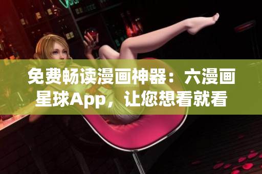 免费畅读漫画神器：六漫画星球App，让您想看就看