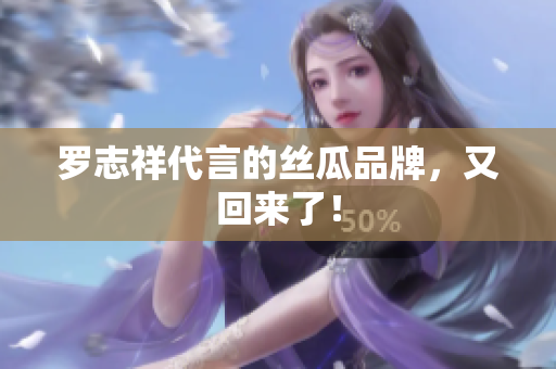 罗志祥代言的丝瓜品牌，又回来了！