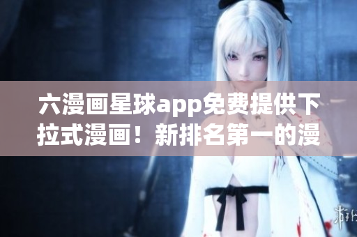 六漫画星球app免费提供下拉式漫画！新排名第一的漫画应用！