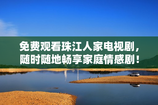 免费观看珠江人家电视剧，随时随地畅享家庭情感剧！