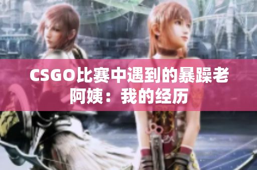 CSGO比赛中遇到的暴躁老阿姨：我的经历