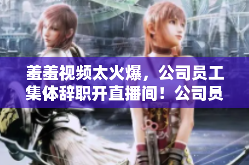羞羞视频太火爆，公司员工集体辞职开直播间！公司员工集体离职，开创直播事业！
