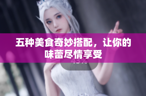 五种美食奇妙搭配，让你的味蕾尽情享受