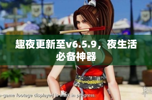 趣夜更新至v6.5.9，夜生活必备神器