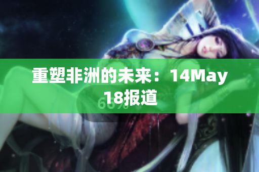 重塑非洲的未来：14May18报道