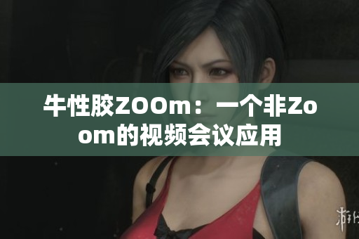 牛性胶ZOOm：一个非Zoom的视频会议应用