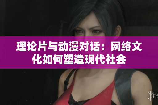 理论片与动漫对话：网络文化如何塑造现代社会