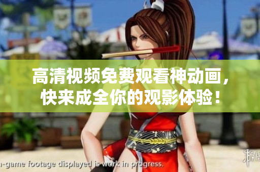 高清视频免费观看神动画，快来成全你的观影体验！