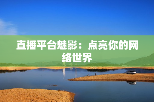 直播平台魅影：点亮你的网络世界