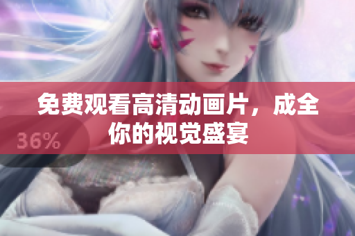 免费观看高清动画片，成全你的视觉盛宴