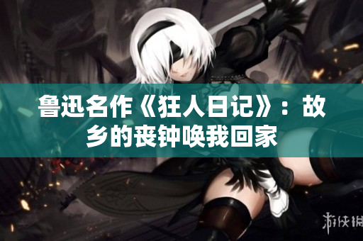 鲁迅名作《狂人日记》：故乡的丧钟唤我回家