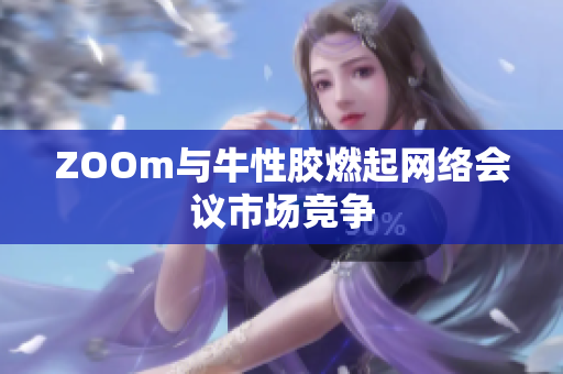 ZOOm与牛性胶燃起网络会议市场竞争