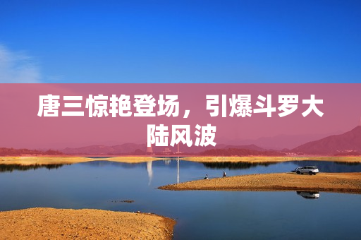 唐三惊艳登场，引爆斗罗大陆风波