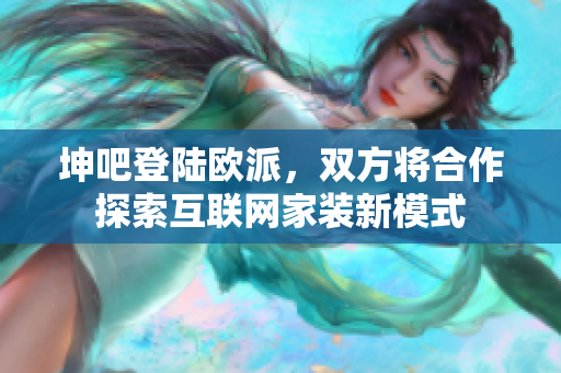 坤吧登陆欧派，双方将合作探索互联网家装新模式