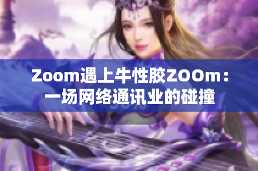 Zoom遇上牛性胶ZOOm：一场网络通讯业的碰撞