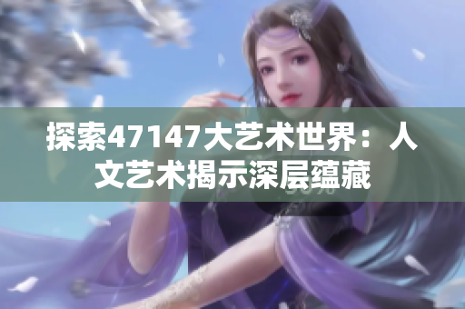 探索47147大艺术世界：人文艺术揭示深层蕴藏