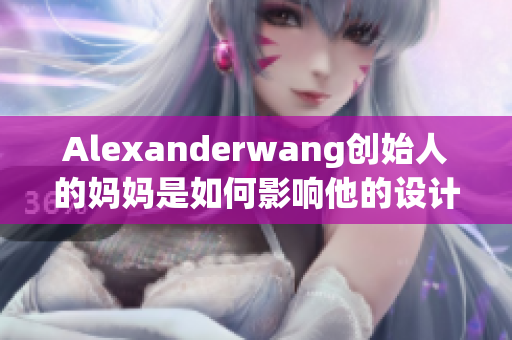 Alexanderwang创始人的妈妈是如何影响他的设计风格的