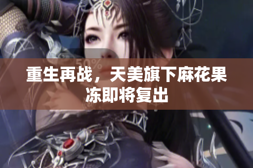 重生再战，天美旗下麻花果冻即将复出