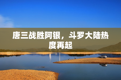 唐三战胜阿银，斗罗大陆热度再起