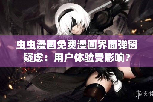 虫虫漫画免费漫画界面弹窗疑虑：用户体验受影响？
