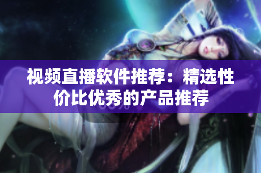 视频直播软件推荐：精选性价比优秀的产品推荐