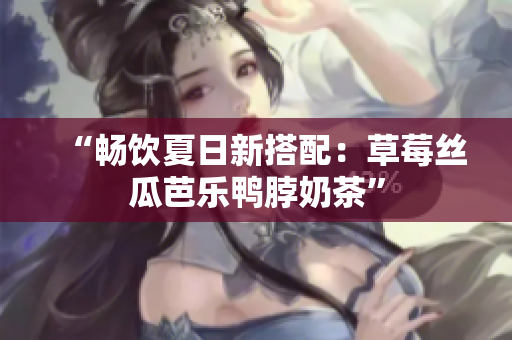 “畅饮夏日新搭配：草莓丝瓜芭乐鸭脖奶茶”