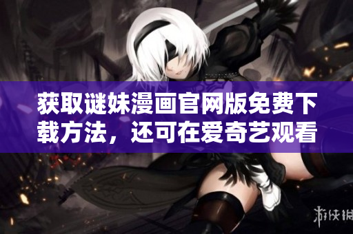获取谜妹漫画官网版免费下载方法，还可在爱奇艺观看！