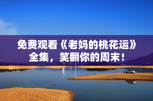 免费观看《老妈的桃花运》全集，笑翻你的周末！
