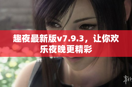 趣夜最新版v7.9.3，让你欢乐夜晚更精彩