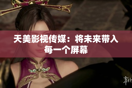 天美影视传媒：将未来带入每一个屏幕