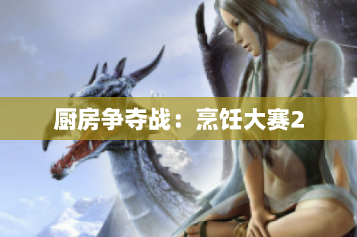 厨房争夺战：烹饪大赛2