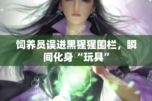 饲养员误进黑猩猩围栏，瞬间化身“玩具”