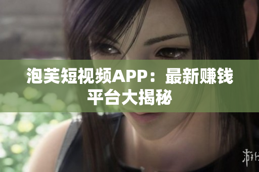 泡芙短视频APP：最新赚钱平台大揭秘