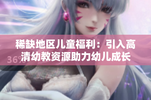 稀缺地区儿童福利：引入高清幼教资源助力幼儿成长