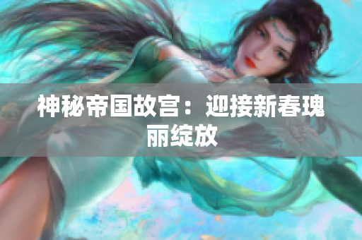 神秘帝国故宫：迎接新春瑰丽绽放