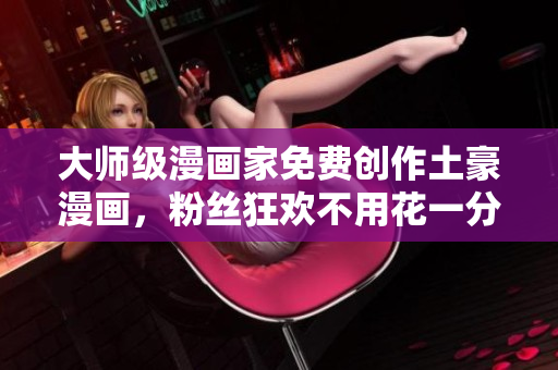 大师级漫画家免费创作土豪漫画，粉丝狂欢不用花一分钱