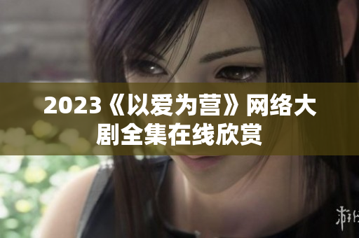 2023《以爱为营》网络大剧全集在线欣赏