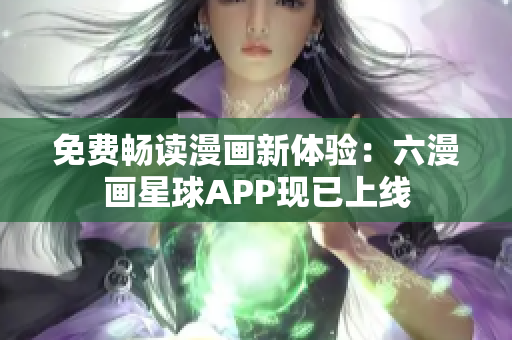 免费畅读漫画新体验：六漫画星球APP现已上线