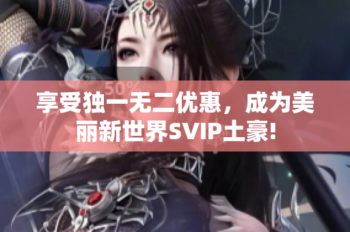 享受独一无二优惠，成为美丽新世界SVIP土豪!