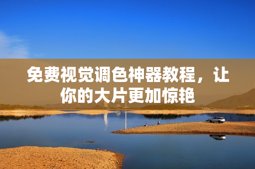 免费视觉调色神器教程，让你的大片更加惊艳