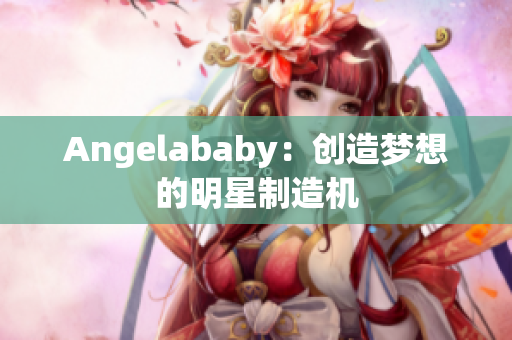 Angelababy：创造梦想的明星制造机